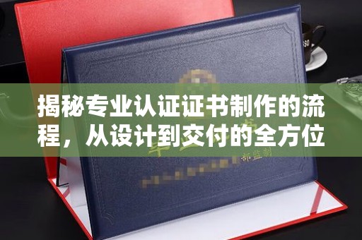 桦南揭秘专业认证证书制作的流程，从设计到交付的全方位指南